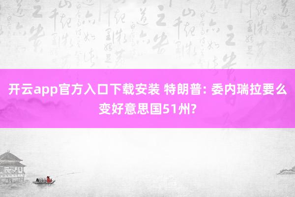开云app官方入口下载安装 特朗普: 委内瑞拉要么变好意思国51州?
