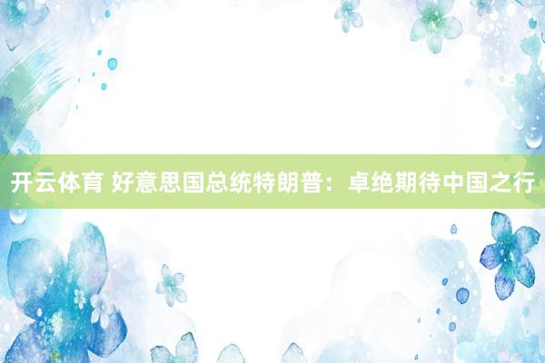 开云体育 好意思国总统特朗普：卓绝期待中国之行