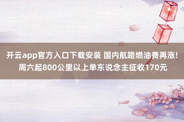 开云app官方入口下载安装 国内航路燃油费再涨! 周六起800公里以上单东说念主征收170元