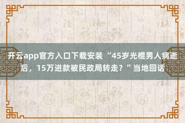开云app官方入口下载安装 “45岁光棍男人病逝后，15万进款被民政局转走？”当地回话