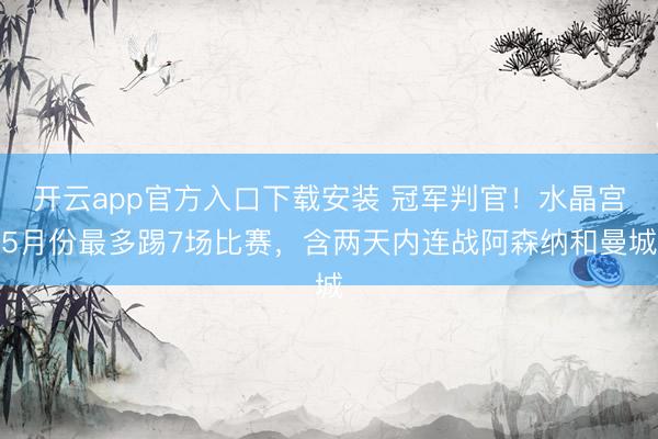 开云app官方入口下载安装 冠军判官！水晶宫5月份最多踢7场比赛，含两天内连战阿森纳和曼城