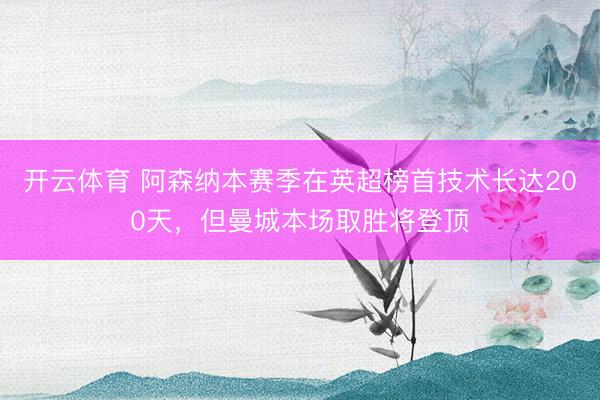 开云体育 阿森纳本赛季在英超榜首技术长达200天，但曼城本场取胜将登顶