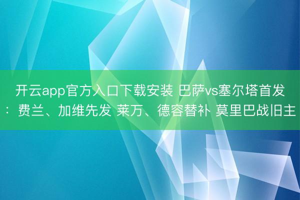 开云app官方入口下载安装 巴萨vs塞尔塔首发：费兰、加维先发 莱万、德容替补 莫里巴战旧主