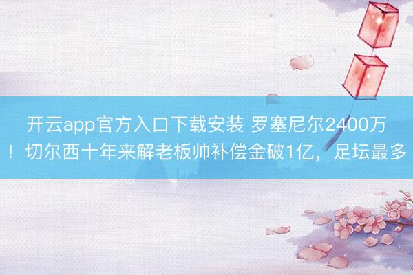 开云app官方入口下载安装 罗塞尼尔2400万！切尔西十年来解老板帅补偿金破1亿，足坛最多