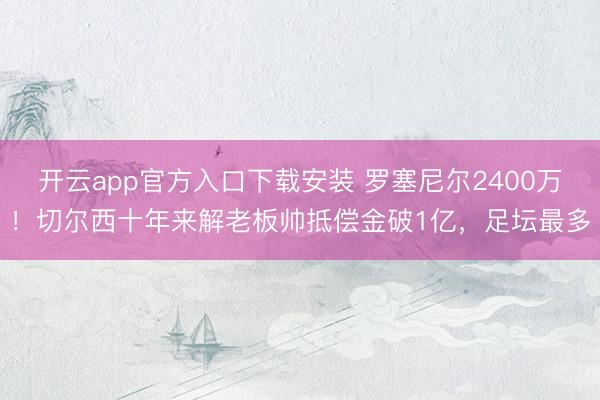 开云app官方入口下载安装 罗塞尼尔2400万！切尔西十年来解老板帅抵偿金破1亿，足坛最多