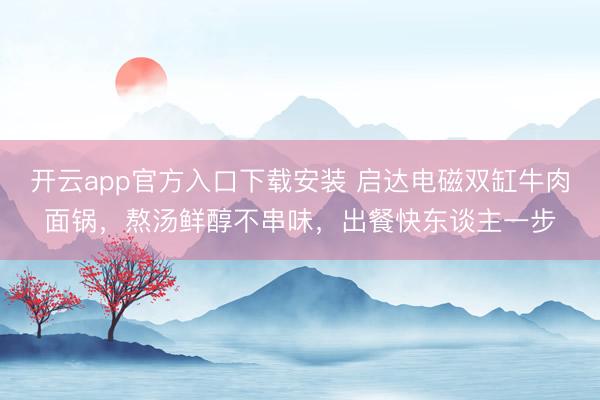 开云app官方入口下载安装 启达电磁双缸牛肉面锅,熬汤鲜醇不串味,出餐快东谈主一步