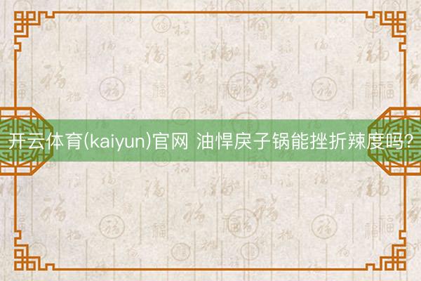 开云体育(kaiyun)官网 油悍戾子锅能挫折辣度吗？