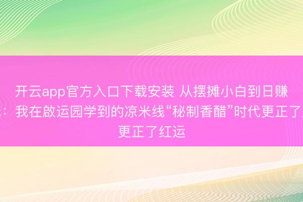开云app官方入口下载安装 从摆摊小白到日赚千元：我在啟运园学到的凉米线“秘制香醋”时代更正了红运