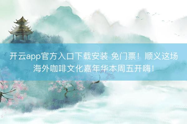 开云app官方入口下载安装 免门票！顺义这场海外咖啡文化嘉年华本周五开嗨！
