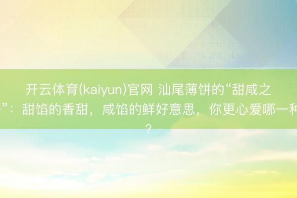 开云体育(kaiyun)官网 汕尾薄饼的“甜咸之争”：甜馅的香甜，咸馅的鲜好意思，你更心爱哪一种？