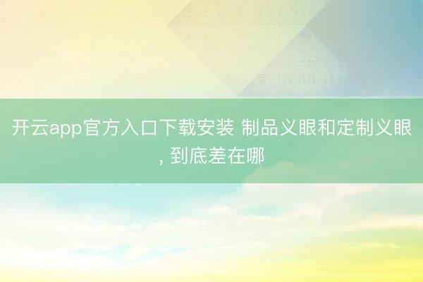 开云app官方入口下载安装 制品义眼和定制义眼， 到底差在哪