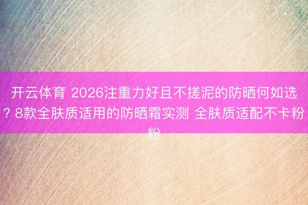 开云体育 2026注重力好且不搓泥的防晒何如选? 8款全肤质适用的防晒霜实测 全肤质适配不卡粉