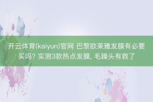 开云体育(kaiyun)官网 巴黎欧莱雅发膜有必要买吗? 实测3款热点发膜， 毛躁头有救了