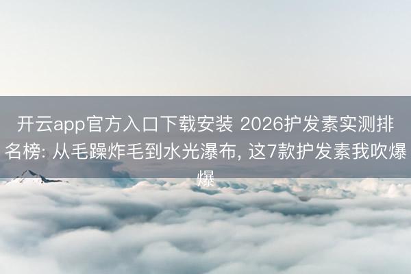 开云app官方入口下载安装 2026护发素实测排名榜: 从毛躁炸毛到水光瀑布， 这7款护发素我吹爆
