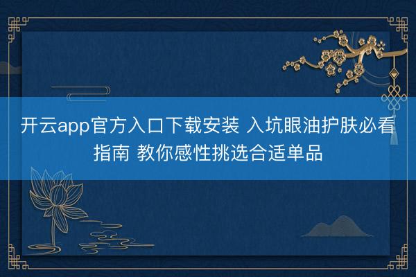 开云app官方入口下载安装 入坑眼油护肤必看指南 教你感性挑选合适单品