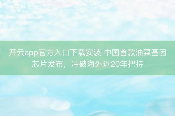 开云app官方入口下载安装 中国首款油菜基因芯片发布,冲破海外近20年把持