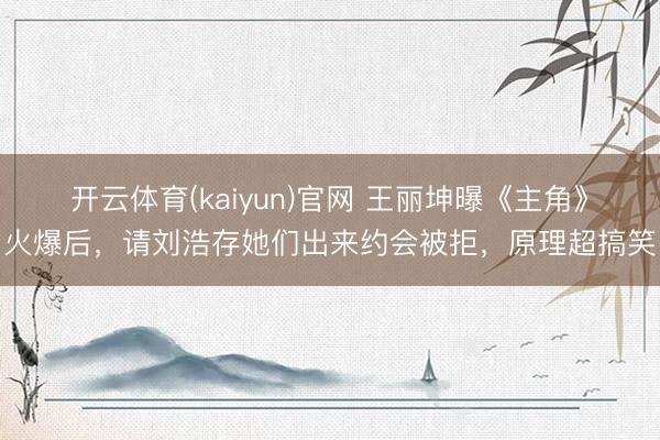 开云体育(kaiyun)官网 王丽坤曝《主角》火爆后，请刘浩存她们出来约会被拒，原理超搞笑