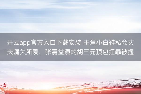 开云app官方入口下载安装 主角小白鞋私会丈夫痛失所爱,张嘉益演的胡三元顶包扛罪被握