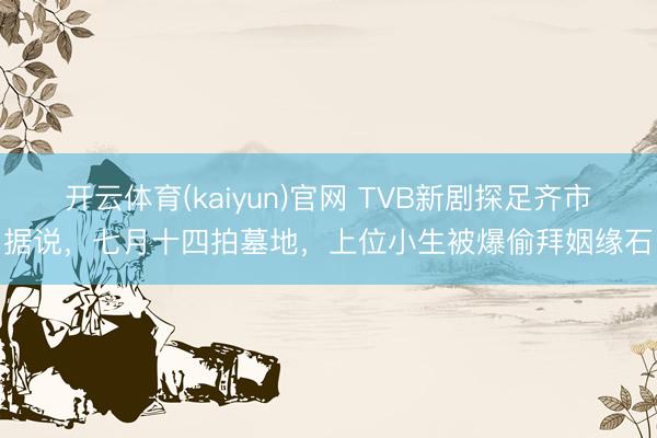 开云体育(kaiyun)官网 TVB新剧探足齐市据说，七月十四拍墓地，上位小生被爆偷拜姻缘石