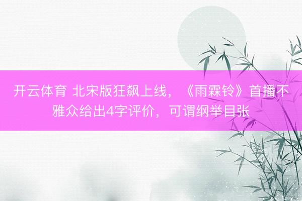 开云体育 北宋版狂飙上线，《雨霖铃》首播不雅众给出4字评价，可谓纲举目张