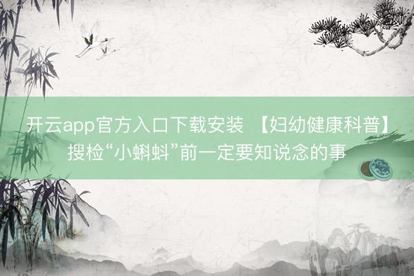 开云app官方入口下载安装 【妇幼健康科普】搜检“小蝌蚪”前一定要知说念的事