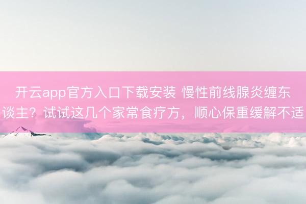 开云app官方入口下载安装 慢性前线腺炎缠东谈主？试试这几个家常食疗方，顺心保重缓解不适