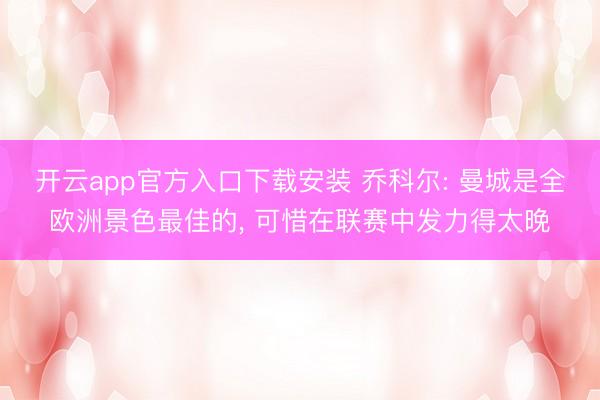 开云app官方入口下载安装 乔科尔: 曼城是全欧洲景色最佳的， 可惜在联赛中发力得太晚