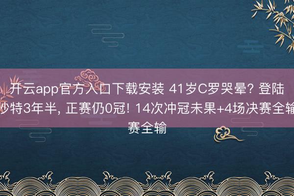 开云app官方入口下载安装 41岁C罗哭晕? 登陆沙特3年半， 正赛仍0冠! 14次冲冠未果+4场决赛全输