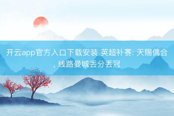开云app官方入口下载安装 英超补赛: 天赐偶合， 线路曼城丢分丢冠