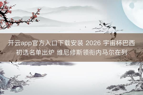 开云app官方入口下载安装 2026 宇宙杯巴西初选名单出炉 维尼修斯领衔内马尔在列