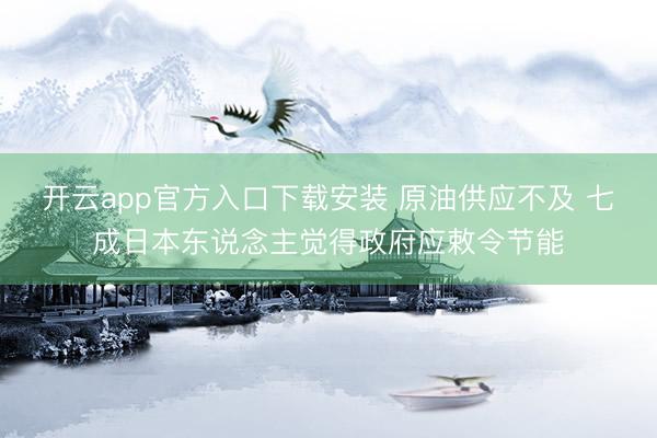 开云app官方入口下载安装 原油供应不及 七成日本东说念主觉得政府应敕令节能