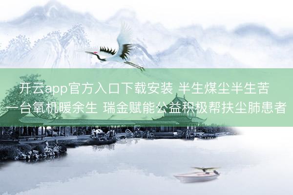 开云app官方入口下载安装 半生煤尘半生苦 一台氧机暖余生 瑞金赋能公益积极帮扶尘肺患者