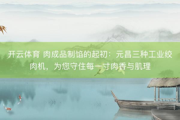 开云体育 肉成品制馅的起初：元昌三种工业绞肉机，为您守住每一寸肉香与肌理