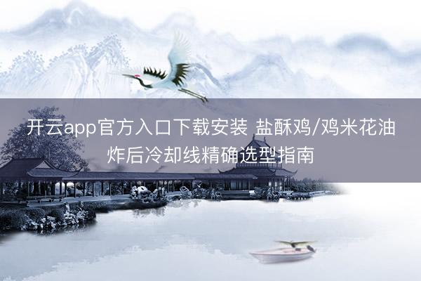 开云app官方入口下载安装 盐酥鸡/鸡米花油炸后冷却线精确选型指南