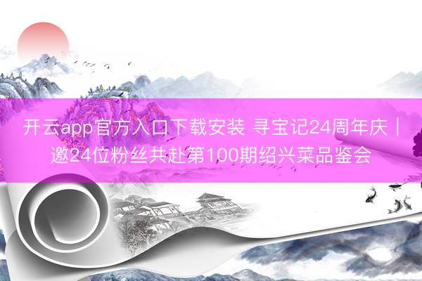 开云app官方入口下载安装 寻宝记24周年庆｜邀24位粉丝共赴第100期绍兴菜品鉴会