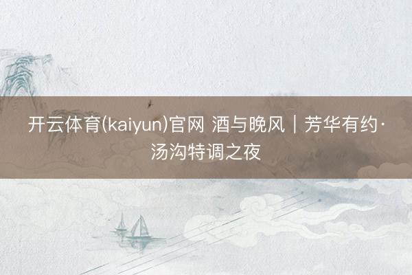 开云体育(kaiyun)官网 酒与晚风｜芳华有约·汤沟特调之夜