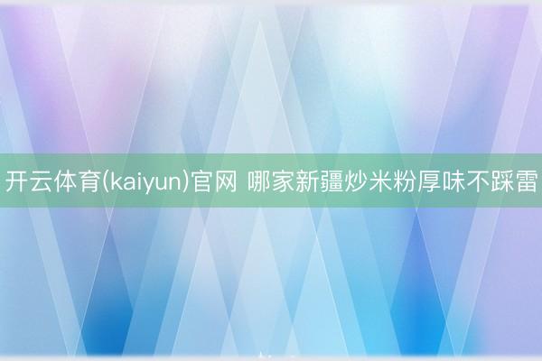 开云体育(kaiyun)官网 哪家新疆炒米粉厚味不踩雷
