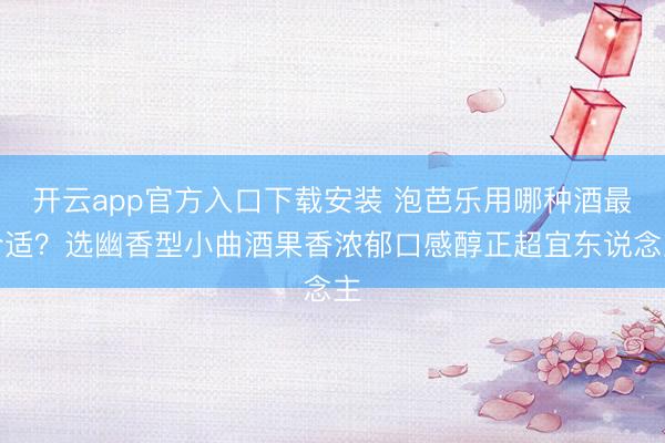 开云app官方入口下载安装 泡芭乐用哪种酒最合适？选幽香型小曲酒果香浓郁口感醇正超宜东说念主