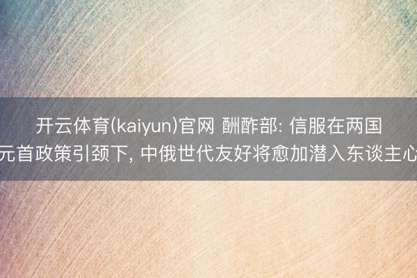 开云体育(kaiyun)官网 酬酢部: 信服在两国元首政策引颈下， 中俄世代友好将愈加潜入东谈主心