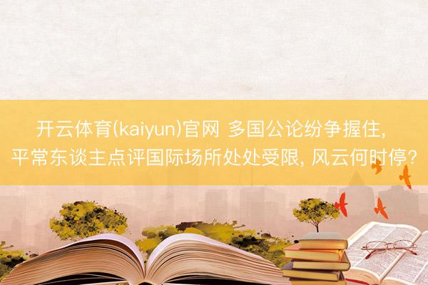 开云体育(kaiyun)官网 多国公论纷争握住， 平常东谈主点评国际场所处处受限， 风云何时停?