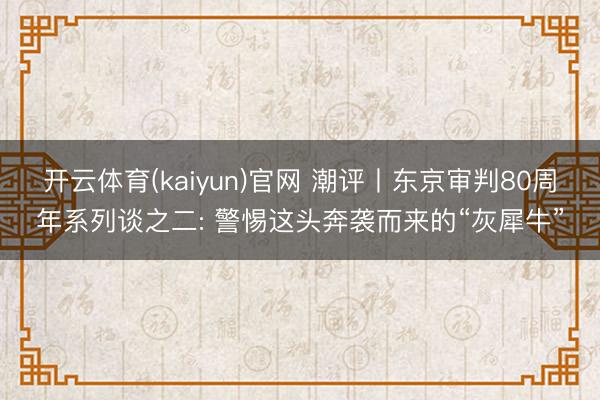 开云体育(kaiyun)官网 潮评丨东京审判80周年系列谈之二: 警惕这头奔袭而来的“灰犀牛”
