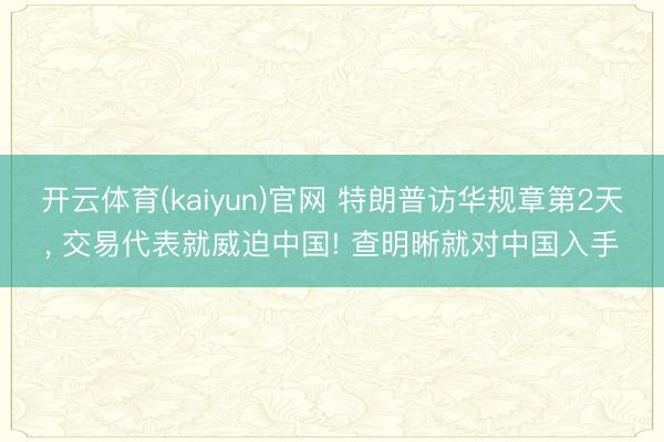 开云体育(kaiyun)官网 特朗普访华规章第2天， 交易代表就威迫中国! 查明晰就对中国入手