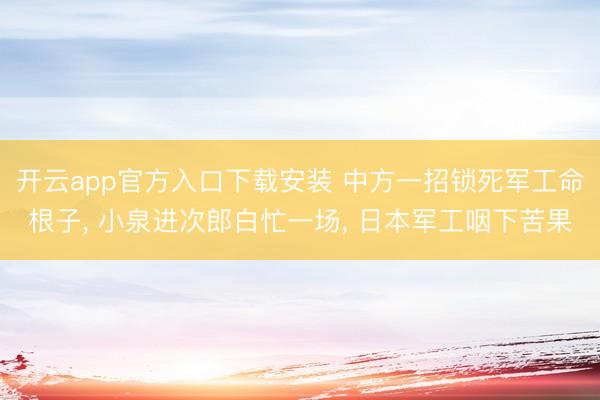 开云app官方入口下载安装 中方一招锁死军工命根子， 小泉进次郎白忙一场， 日本军工咽下苦果