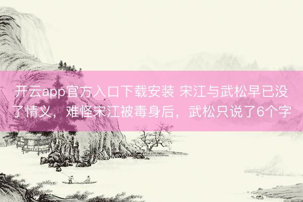 开云app官方入口下载安装 宋江与武松早已没了情义，难怪宋江被毒身后，武松只说了6个字
