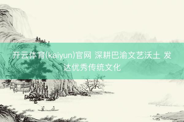 开云体育(kaiyun)官网 深耕巴渝文艺沃土 发达优秀传统文化