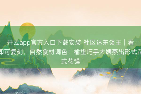 开云app官方入口下载安装 社区达东谈主｜看图即可复刻，自然食材调色！榆垡巧手大姨蒸出形式花馍