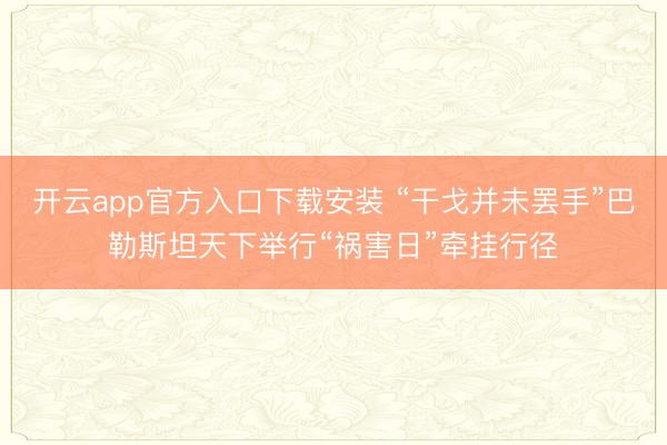 开云app官方入口下载安装 “干戈并未罢手”巴勒斯坦天下举行“祸害日”牵挂行径
