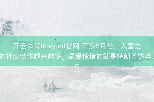 开云体育(kaiyun)官网 干涉5月份，大国之间的社交动作越来越多，最受怜惜的即是特朗普访华。5