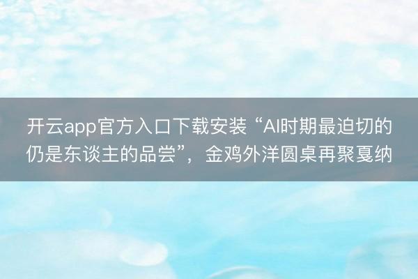开云app官方入口下载安装 “AI时期最迫切的仍是东谈主的品尝”，金鸡外洋圆桌再聚戛纳