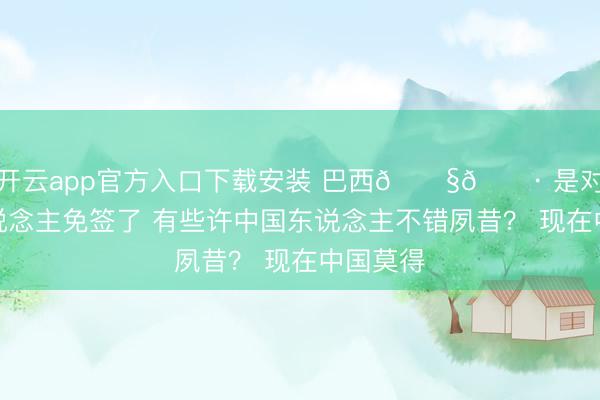 开云app官方入口下载安装 巴西🇧🇷 是对中国东说念主免签了 有些许中国东说念主不错夙昔？ 现在中国莫得